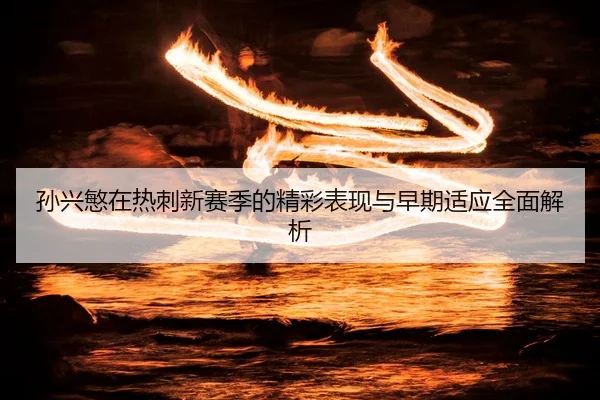 孙兴慜在热刺新赛季的精彩表现与早期适应全面解析