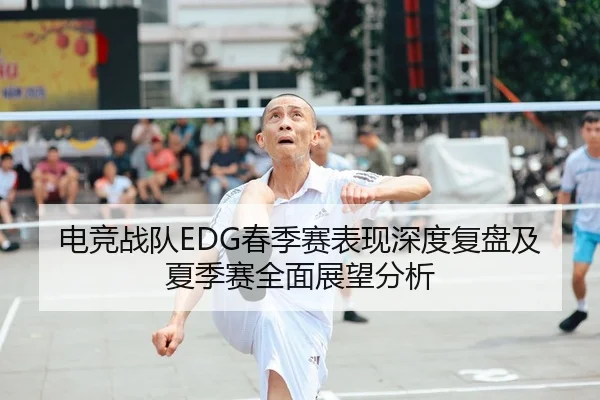 电竞战队EDG春季赛表现深度复盘及夏季赛全面展望分析